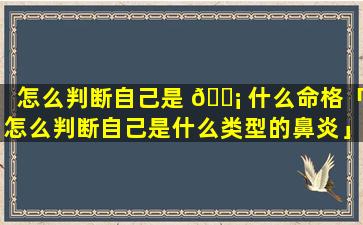 怎么判断自己是 🐡 什么命格「怎么判断自己是什么类型的鼻炎」